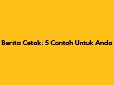 Berita Cetak: 5 Contoh Untuk Anda