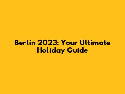 Berlin 2023: Your Ultimate Holiday Guide