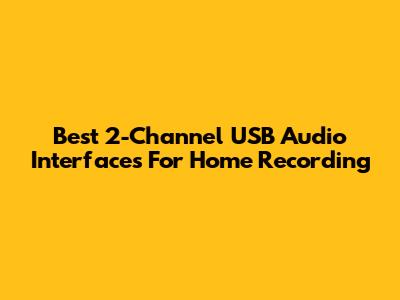 Best 2-Channel USB Audio Interfaces For Home Recording