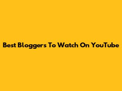 Best Bloggers To Watch On YouTube
