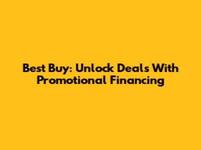 Best Buy: Unlock Deals With Promotional Financing