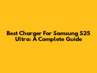 Best Charger For Samsung S25 Ultra: A Complete Guide
