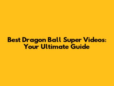 Best Dragon Ball Super Videos: Your Ultimate Guide