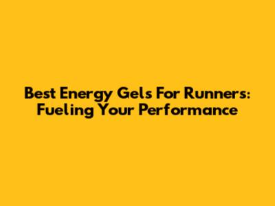 Best Energy Gels For Runners: Fueling Your Performance