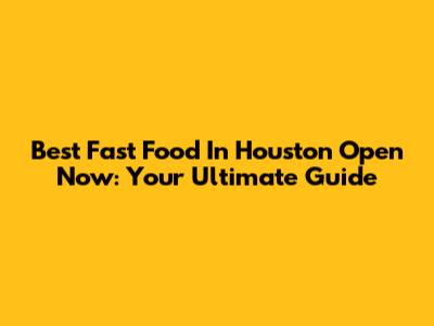 Best Fast Food In Houston Open Now: Your Ultimate Guide