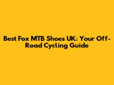 Best Fox MTB Shoes UK: Your Off-Road Cycling Guide