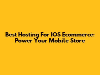 Best Hosting For IOS Ecommerce: Power Your Mobile Store