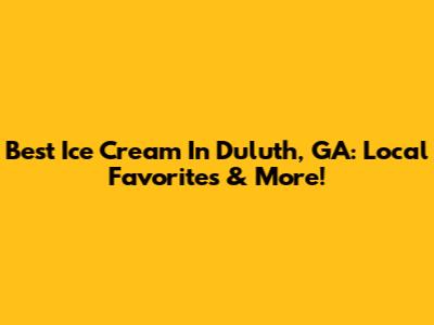 Best Ice Cream In Duluth, GA: Local Favorites & More!