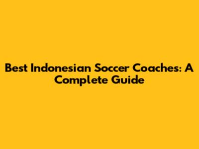 Best Indonesian Soccer Coaches: A Complete Guide