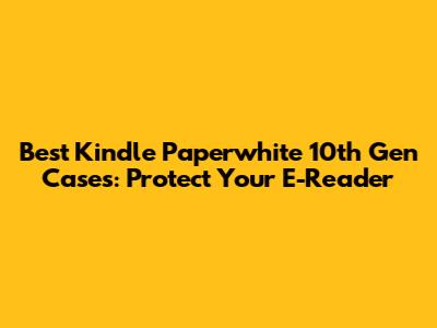 Best Kindle Paperwhite 10th Gen Cases: Protect Your E-Reader