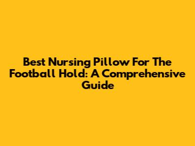 Best Nursing Pillow For The Football Hold: A Comprehensive Guide