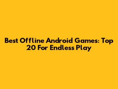 Best Offline Android Games: Top 20 For Endless Play