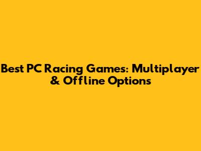 Best PC Racing Games: Multiplayer & Offline Options