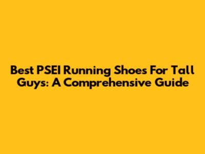 Best PSEI Running Shoes For Tall Guys: A Comprehensive Guide