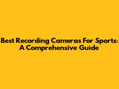 Best Recording Cameras For Sports: A Comprehensive Guide