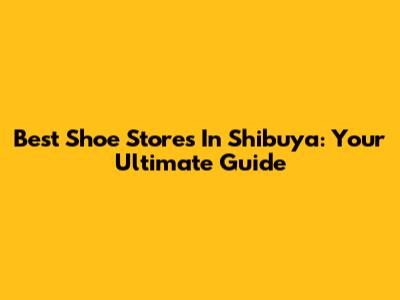 Best Shoe Stores In Shibuya: Your Ultimate Guide