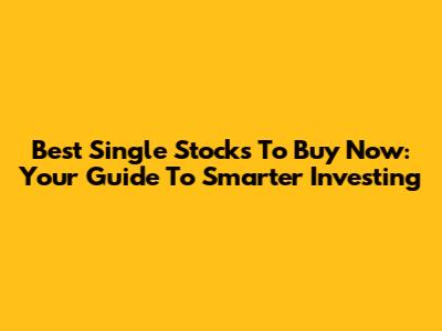 Best Single Stocks To Buy Now: Your Guide To Smarter Investing