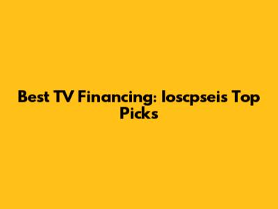 Best TV Financing: Ioscpsei's Top Picks