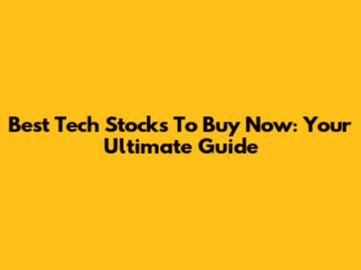 Best Tech Stocks To Buy Now: Your Ultimate Guide