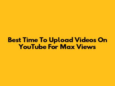 Best Time To Upload Videos On YouTube For Max Views