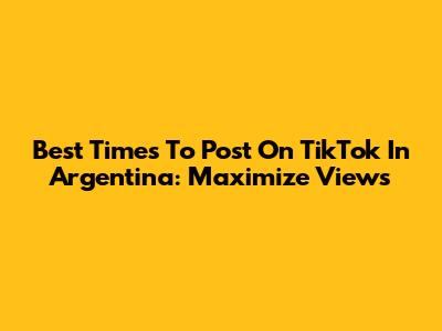 Best Times To Post On TikTok In Argentina: Maximize Views