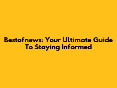 Bestofnews: Your Ultimate Guide To Staying Informed