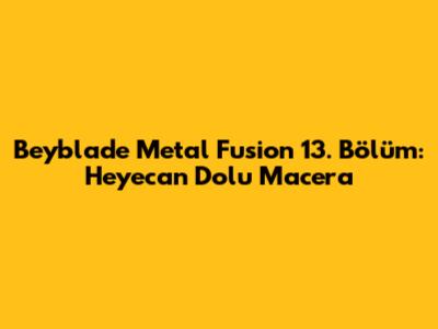 Beyblade Metal Fusion 13. Bölüm: Heyecan Dolu Macera