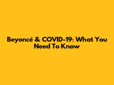 Beyoncé & COVID-19: What You Need To Know