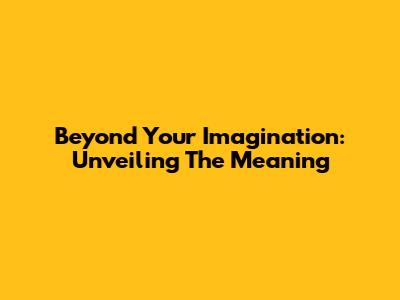 Beyond Your Imagination: Unveiling The Meaning