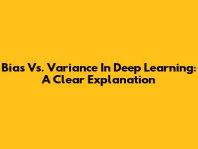 Bias Vs. Variance In Deep Learning: A Clear Explanation