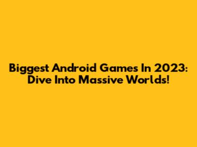 Biggest Android Games In 2023: Dive Into Massive Worlds!
