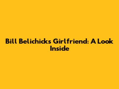 Bill Belichick's Girlfriend: A Look Inside