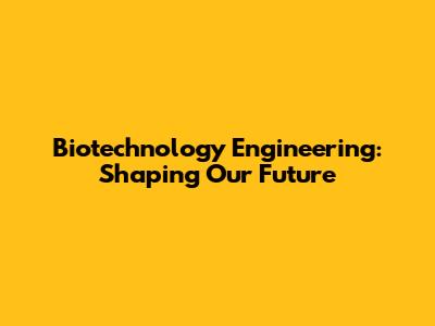 Biotechnology Engineering: Shaping Our Future