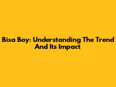 Bisa Boy: Understanding The Trend And Its Impact