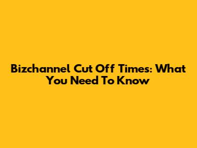 Bizchannel Cut Off Times: What You Need To Know