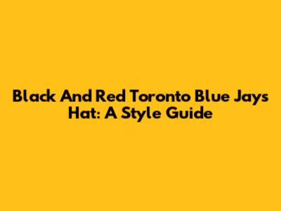 Black And Red Toronto Blue Jays Hat: A Style Guide