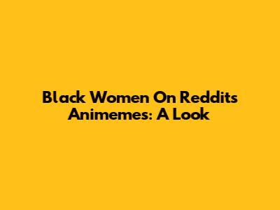 Black Women On Reddit's Animemes: A Look