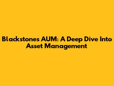 Blackstone's AUM: A Deep Dive Into Asset Management