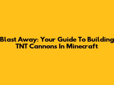 Blast Away: Your Guide To Building TNT Cannons In Minecraft