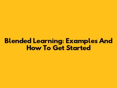 Blended Learning: Examples And How To Get Started