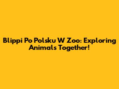 Blippi Po Polsku W Zoo: Exploring Animals Together!