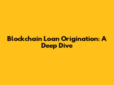 Blockchain Loan Origination: A Deep Dive