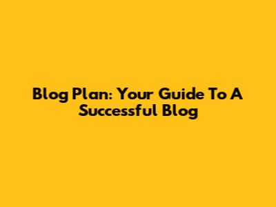 Blog Plan: Your Guide To A Successful Blog