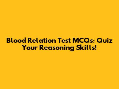 Blood Relation Test MCQs: Quiz Your Reasoning Skills!