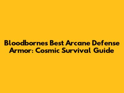 Bloodborne's Best Arcane Defense Armor: Cosmic Survival Guide
