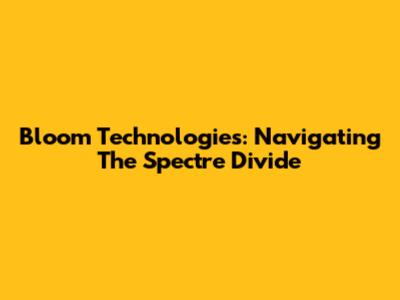 Bloom Technologies: Navigating The Spectre Divide