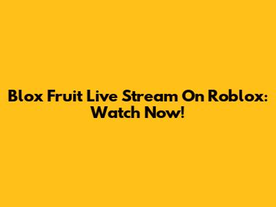Blox Fruit Live Stream On Roblox: Watch Now!
