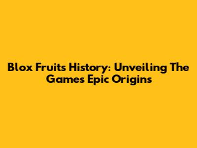 Blox Fruits History: Unveiling The Game's Epic Origins