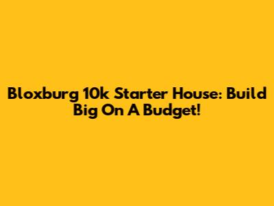 Bloxburg 10k Starter House: Build Big On A Budget!