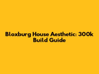 Bloxburg House Aesthetic: 300k Build Guide